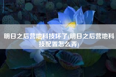 明日之后营地科技坏了(明日之后营地科技配置怎么弄)