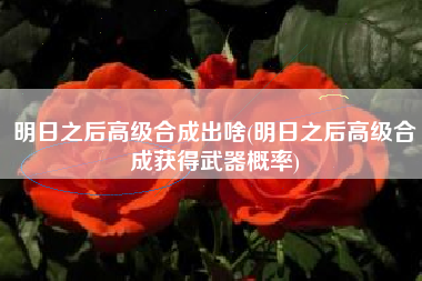 明日之后高级合成出啥(明日之后高级合成获得武器概率)