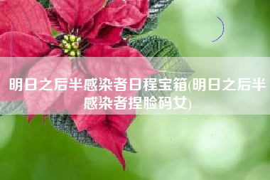 明日之后半感染者日程宝箱(明日之后半感染者捏脸码女)