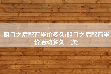 明日之后配方半价多久(明日之后配方半价活动多久一次)