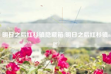 明日之后红杉镇隐藏箱(明日之后红杉镇npc)