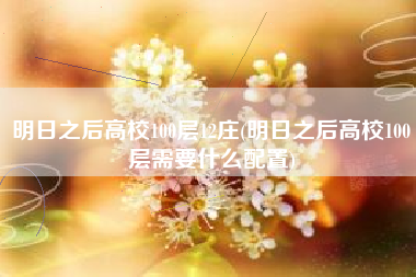 明日之后高校100层12庄(明日之后高校100层需要什么配置)