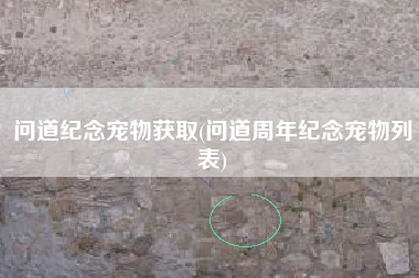 问道纪念宠物获取(问道周年纪念宠物列表)