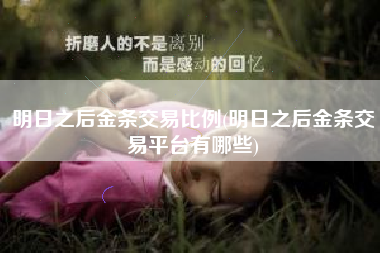 明日之后金条交易比例(明日之后金条交易平台有哪些)