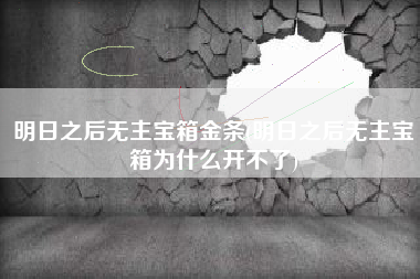 明日之后无主宝箱金条(明日之后无主宝箱为什么开不了)