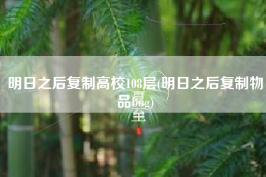 明日之后复制高校108层(明日之后复制物品bug)