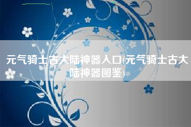 元气骑士古大陆神器入口(元气骑士古大陆神器图鉴)