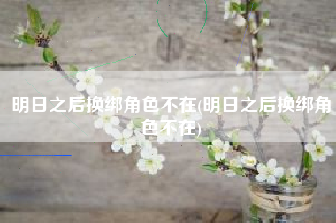 明日之后换绑角色不在(明日之后换绑角色不在)