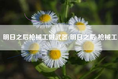 明日之后枪械工做武器(明日之后 枪械工)