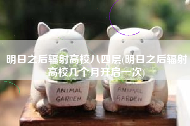 明日之后辐射高校八四层(明日之后辐射高校几个月开启一次)