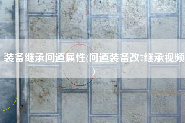 装备继承问道属性(问道装备改7继承视频)