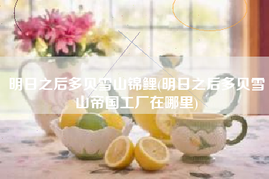 明日之后多贝雪山锦鲤(明日之后多贝雪山帝国工厂在哪里)