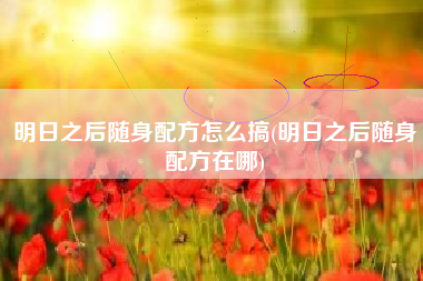 明日之后随身配方怎么搞(明日之后随身配方在哪)