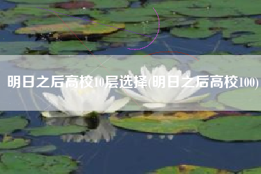 明日之后高校10层选择(明日之后高校100)