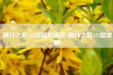 明日之后106层辐射高校(明日之后123层攻略)