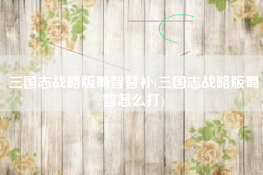 三国志战略版蜀智替补(三国志战略版蜀智怎么打)