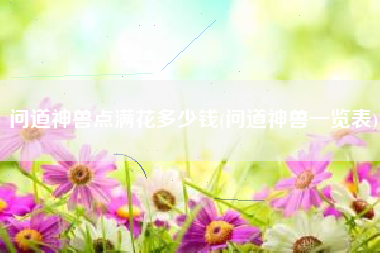 问道神兽点满花多少钱(问道神兽一览表)