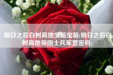 明日之后白树高地宝箱宝箱(明日之后白树高地帝国士兵军营密码)