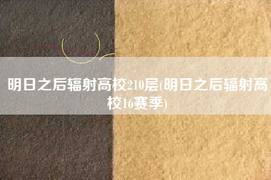 明日之后辐射高校210层(明日之后辐射高校16赛季)