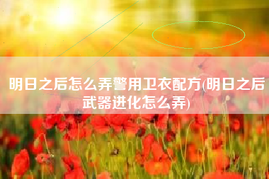 明日之后怎么弄警用卫衣配方(明日之后武器进化怎么弄)