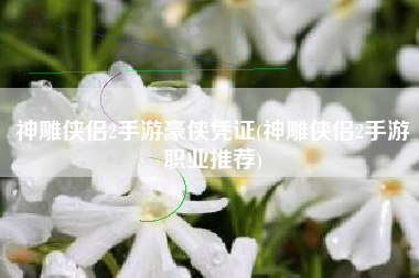 详细阅读:神雕侠侣2手游豪侠凭证(神雕侠侣2手游职业推荐) 神雕侠侣2手游豪侠凭证(神雕侠侣2手游职业推荐)
