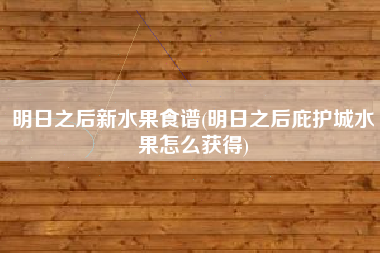 详细阅读:明日之后新水果食谱(明日之后庇护城水果怎么获得) 明日之后新水果食谱(明日之后庇护城水果怎么获得)