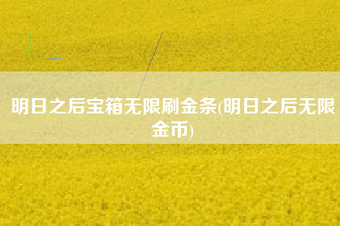 明日之后宝箱无限刷金条(明日之后无限金币)