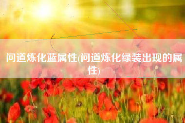 问道炼化蓝属性(问道炼化绿装出现的属性)