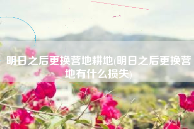 明日之后更换营地耕地(明日之后更换营地有什么损失)