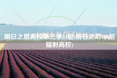 明日之后高校第三季84层(明日之后100层辐射高校)