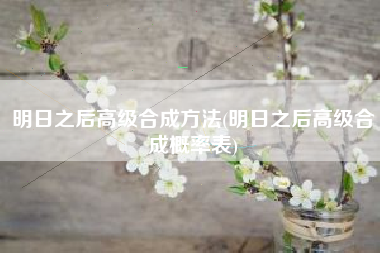 明日之后高级合成方法(明日之后高级合成概率表)