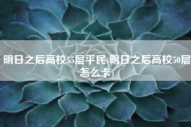 明日之后高校55层平民(明日之后高校50层怎么卡)