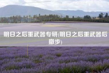 明日之后重武器专研(明日之后重武器后撤步)