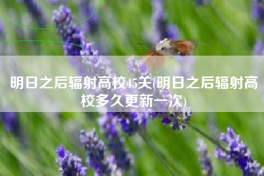明日之后辐射高校45关(明日之后辐射高校多久更新一次)