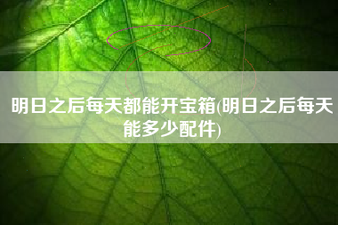 明日之后每天都能开宝箱(明日之后每天能多少配件)