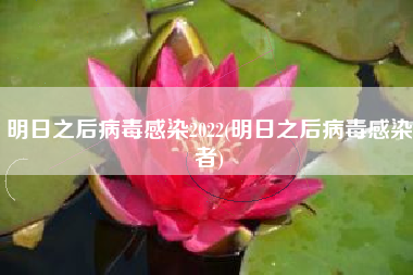 明日之后病毒感染2022(明日之后病毒感染者)