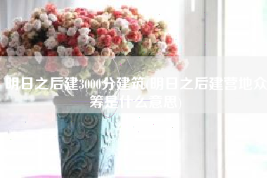 明日之后建3000分建筑(明日之后建营地众筹是什么意思)