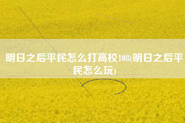 明日之后平民怎么打高校108(明日之后平民怎么玩)