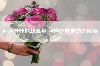 问道娃娃地劫真身(问道娃娃地劫在哪接)