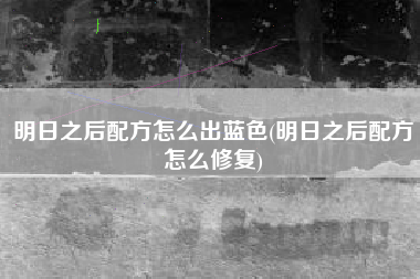 详细阅读:明日之后配方怎么出蓝色(明日之后配方怎么修复) 明日之后配方怎么出蓝色(明日之后配方怎么修复)