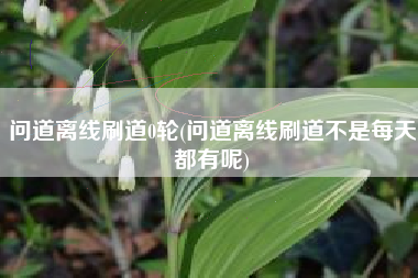 详细阅读:问道离线刷道0轮(问道离线刷道不是每天都有呢) 问道离线刷道0轮(问道离线刷道不是每天都有呢)
