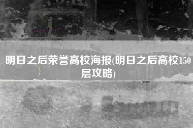 明日之后荣誉高校海报(明日之后高校150层攻略)