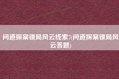 问道探案镖局风云线索7(问道探案镖局风云答题)