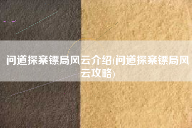 问道探案镖局风云介绍(问道探案镖局风云攻略)
