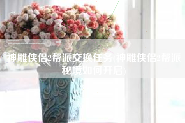 神雕侠侣2帮派交换任务(神雕侠侣2帮派秘境如何开启)