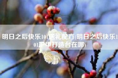 明日之后快乐101送礼配方(明日之后快乐101护甲打造台在哪)