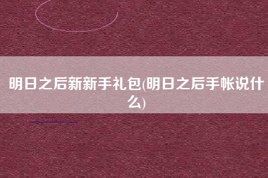 明日之后新新手礼包(明日之后手帐说什么)