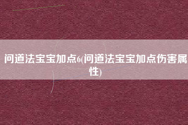 问道法宝宝加点6(问道法宝宝加点伤害属性)