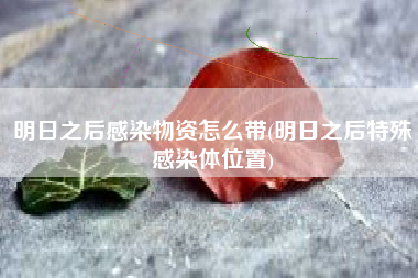 明日之后感染物资怎么带(明日之后特殊感染体位置)