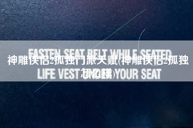 神雕侠侣2孤独门派天赋(神雕侠侣2孤独怎么样)